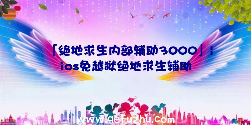 「绝地求生内部辅助3000」|ios免越狱绝地求生辅助